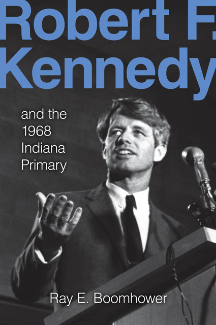 Robert F. Kennedy and the 1968 Indiana Primary, Ray E.Boomhower