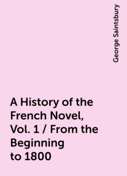 A History of the French Novel, Vol. 1 / From the Beginning to 1800, George Saintsbury
