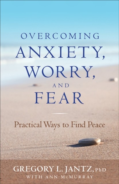 Overcoming Anxiety, Worry, and Fear, Gregory L.Jantz
