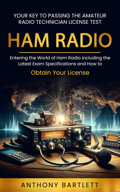 Ham Radio: Your Key to Passing the Amateur Radio Technician License Test (Entering the World of Ham Radio Including the Latest Exam Specifications and How to Obtain Your License), Anthony Bartlett