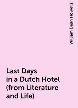 Last Days in a Dutch Hotel (from Literature and Life), William Dean Howells