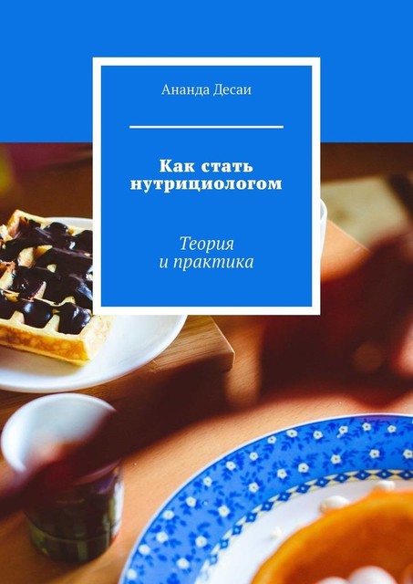 Как стать нутрициологом. Теория и практика, Ананда Десаи