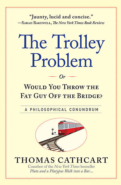 The Trolley Problem, or Would You Throw the Fat Guy Off the Bridge, Thomas Cathcart