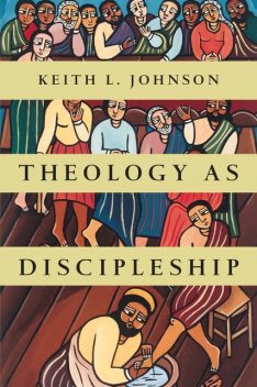 Theology as Discipleship, Keith Johnson