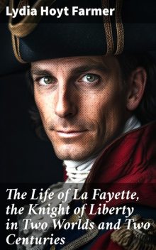 The Life of La Fayette The Knight of Liberty in Two Worlds and Two Centuries, Lydia Hoyt Farmer