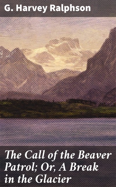 The Call of the Beaver Patrol; Or, A Break in the Glacier, G.Harvey Ralphson