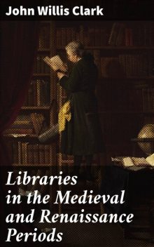 Libraries in the Medieval and Renaissance Periods, John Willis Clark