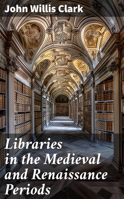 Libraries in the Medieval and Renaissance Periods, John Willis Clark