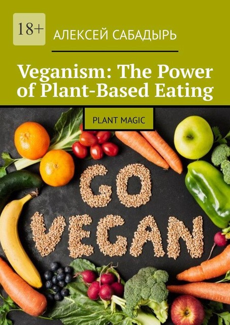 Veganism: The Power of Plant-Based Eating. Plant Magic, Алексей Сабадырь
