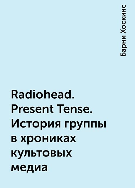 Radiohead. Present Tense. История группы в хрониках культовых медиа, Барни Хоскинс