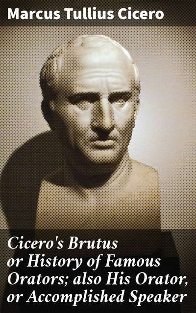 Cicero's Brutus or History of Famous Orators; also His Orator, or Accomplished Speaker, Marcus Tullius Cicero