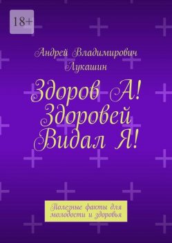 Здоров А! Здоровей Видал Я!. Полезные факты для молодости и здоровья, Андрей Лукашин