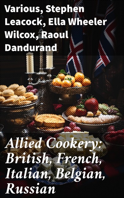 Allied Cookery: British, French, Italian, Belgian, Russian, Various, Stephen Leacock, Ella Wheeler Wilcox, Raoul Dandurand