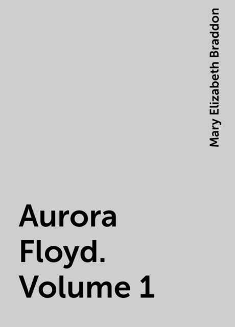 Aurora Floyd. Volume 1, Mary Elizabeth Braddon