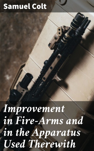 Improvement in Fire-Arms and in the Apparatus Used Therewith, Samuel Colt
