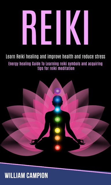 Reiki: Energy Healing Guide to Learning Reiki Symbols and Acquiring Tips for Reiki Meditation (Learn Reiki Healing and Improve Health and Reduce Stress), William Campion