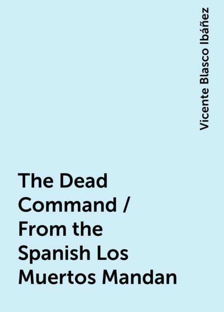 The Dead Command / From the Spanish Los Muertos Mandan, Vicente Blasco Ibáñez