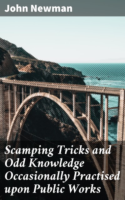 Scamping Tricks and Odd Knowledge Occasionally Practised upon Public Works, John Newman