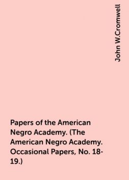 Papers of the American Negro Academy. (The American Negro Academy. Occasional Papers, No. 18-19.), John W.Cromwell