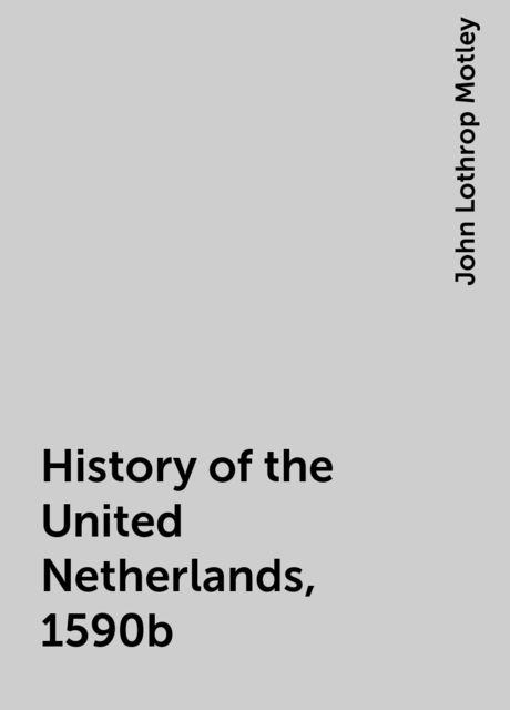History of the United Netherlands, 1590b, John Lothrop Motley