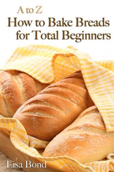 A to Z Baking Breads for Total Beginners, Lisa Bond
