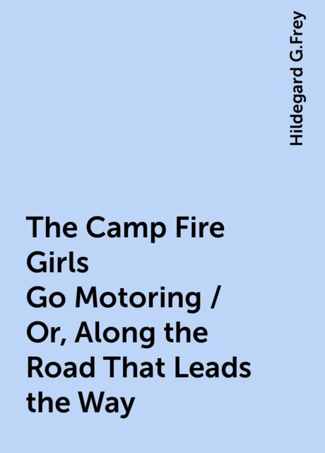 The Camp Fire Girls Go Motoring / Or, Along the Road That Leads the Way, Hildegard G.Frey