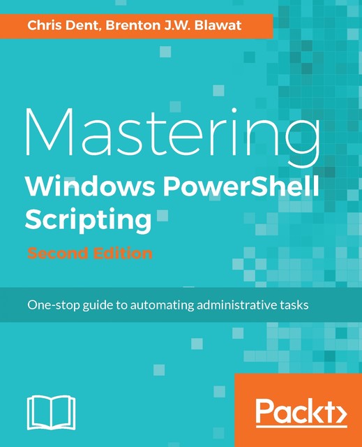 Mastering Windows PowerShell Scripting – Second Edition, Brenton J.W. Blawat, Chris Dent