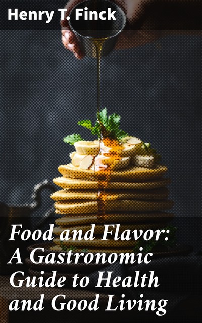 Food and Flavor: A Gastronomic Guide to Health and Good Living, Henry T. Finck