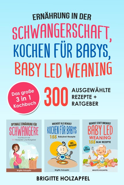 Ernährung in der Schwangerschaft | Kochen für Babys | Baby Led Weaning. 3 in 1 Kochbuch mit 300 ausgewählten Rezepten, Brigitte Holzapfel