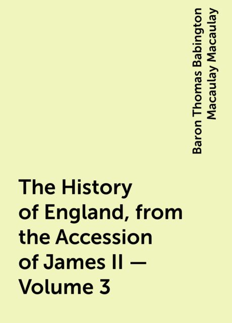 The History of England, from the Accession of James II — Volume 3, Baron Thomas Babington Macaulay Macaulay