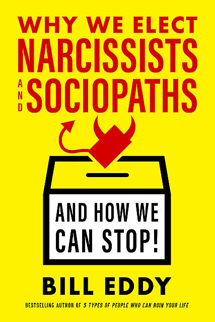 Why We Elect Narcissists and Sociopaths—And How We Can Stop, Bill Eddy