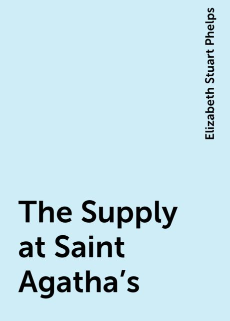 The Supply at Saint Agatha's, Elizabeth Stuart Phelps