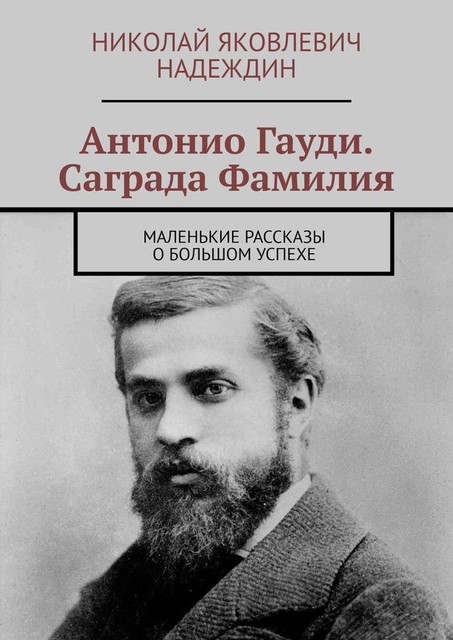 Антонио Гауди. Саграда Фамилия. Маленькие рассказы о большом успехе, Николай Надеждин