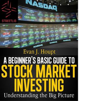 A Beginners’s Basic Guide to Stock Market Investing: Understanding The Big Picture, Evan J.Houpt