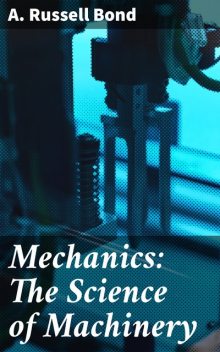 Mechanics: The Science of Machinery, A.Russell Bond