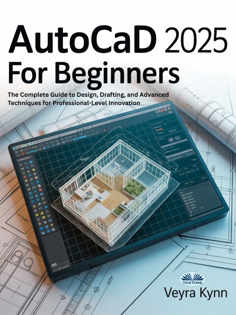 AutoCAD 2025 For Beginners-The Complete Guide To Design, Drafting, And Advanced Techniques For Professional-Level Innovation, Veyra Kynn