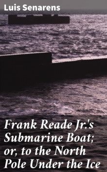 Frank Reade Jr.'s Submarine Boat; or, to the North Pole Under the Ice, Luis Senarens