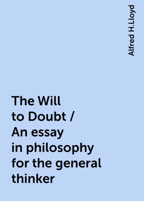 The Will to Doubt / An essay in philosophy for the general thinker, Alfred H.Lloyd