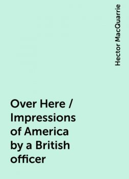 Over Here / Impressions of America by a British officer, Hector MacQuarrie