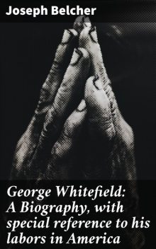 George Whitefield: A Biography, with special reference to his labors in America, Joseph Belcher