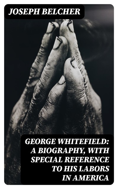 George Whitefield: A Biography, with special reference to his labors in America, Joseph Belcher