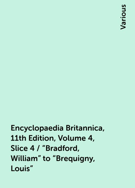 Encyclopaedia Britannica, 11th Edition, Volume 4, Slice 4 / "Bradford, William" to "Brequigny, Louis", Various