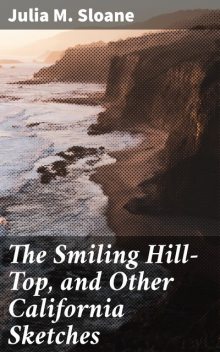 The Smiling Hill-Top, and Other California Sketches, Julia M.Sloane