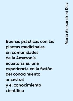 Buenas prácticas con las plantas medicinales en comunidades de la Amazonía ecuatoriana: una experiencia en la fusión del conocimiento ancestral y el conocimiento científico, Marta Alessandrini Díaz