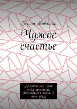 Чужое счастье. Бракованная. Как тебя простить. Нелюбимая жена. Я тебя увезу, Галина Ковалёва