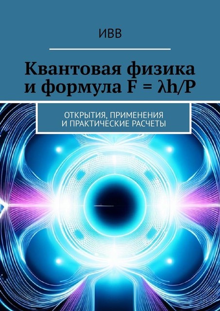 Квантовая физика и формула F = λh/P. Открытия, применения и практические расчеты, ИВВ