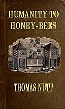 Humanity to Honey-Bees or, Practical Directions for the Management of Honey-Bees Upon an Improved and Humane Plan, by Which the Lives of Bees May Be Preserved, Thomas Nutt