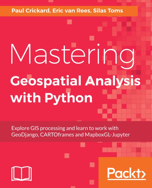 Mastering Geospatial Analysis with Python, Silas Toms, Paul Crickard, Eric van Rees