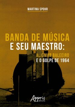 Banda de Música e seu Maestro: Aliomar Baleeiro e o Golpe de 1964, Martina Spohr