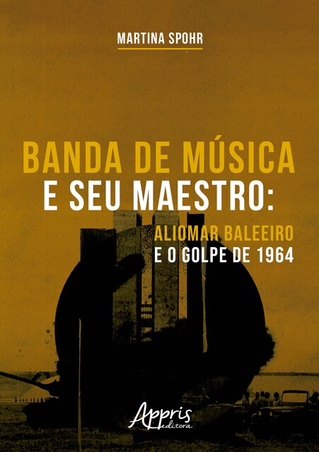 Banda de Música e seu Maestro: Aliomar Baleeiro e o Golpe de 1964, Martina Spohr
